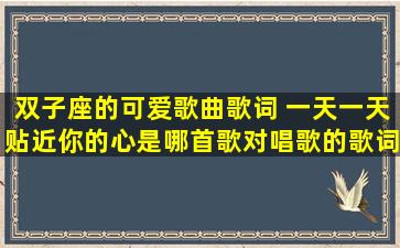 双子座的可爱歌曲歌词 一天一天贴近你的心是哪首歌对唱歌的歌词